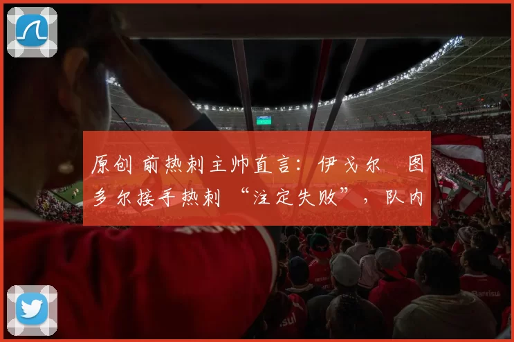 原创 前热刺主帅直言：伊戈尔・图多尔接手热刺 “注定失败”，队内氛围 “ toxic 至极”