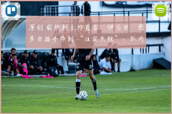 原创 前热刺主帅直言：伊戈尔・图多尔接手热刺 “注定失败”，队内氛围 “ toxic 至极”