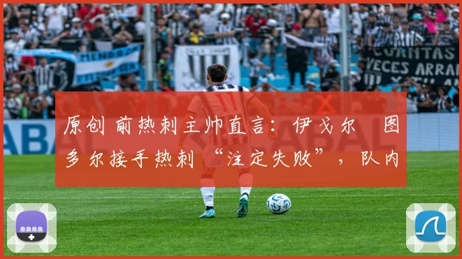 原创 前热刺主帅直言:伊戈尔・图多尔接手热刺 “注定失败”,队内氛围 “ toxic 至极”