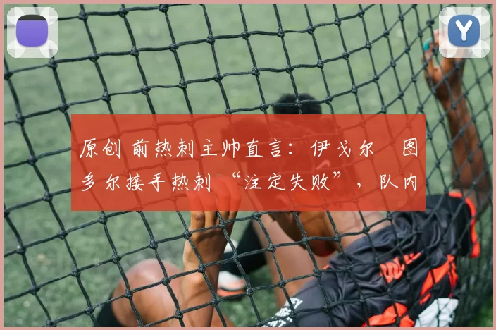 原创 前热刺主帅直言：伊戈尔・图多尔接手热刺 “注定失败”，队内氛围 “ toxic 至极”