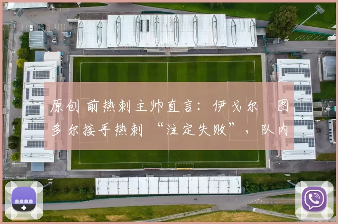 原创 前热刺主帅直言:伊戈尔・图多尔接手热刺 “注定失败”,队内氛围 “ toxic 至极”