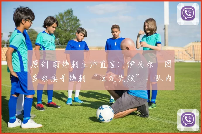 原创 前热刺主帅直言:伊戈尔・图多尔接手热刺 “注定失败”,队内氛围 “ toxic 至极”
