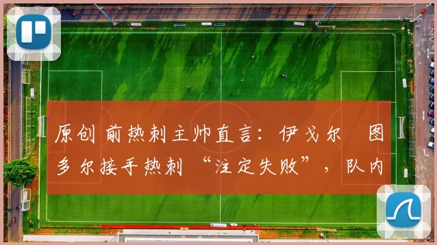 原创 前热刺主帅直言：伊戈尔・图多尔接手热刺 “注定失败”，队内氛围 “ toxic 至极”