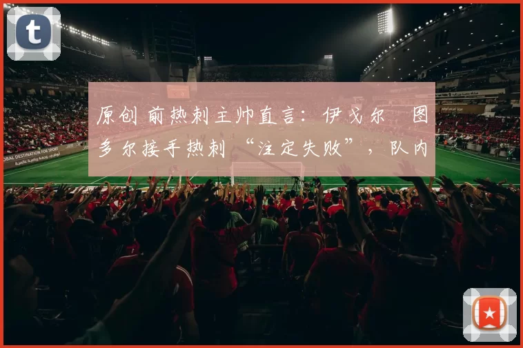 原创 前热刺主帅直言：伊戈尔・图多尔接手热刺 “注定失败”，队内氛围 “ toxic 至极”