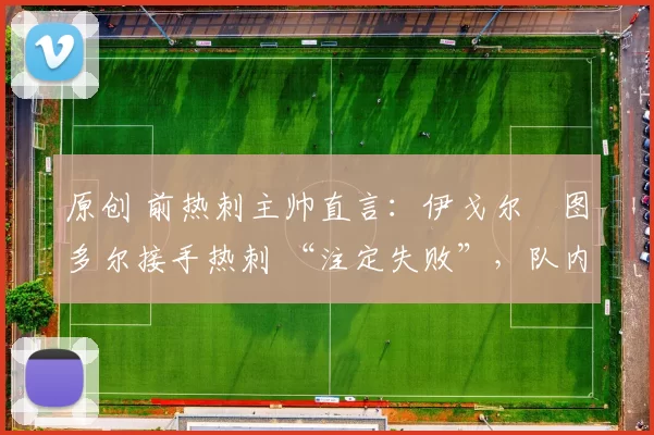 原创 前热刺主帅直言:伊戈尔・图多尔接手热刺 “注定失败”,队内氛围 “ toxic 至极”