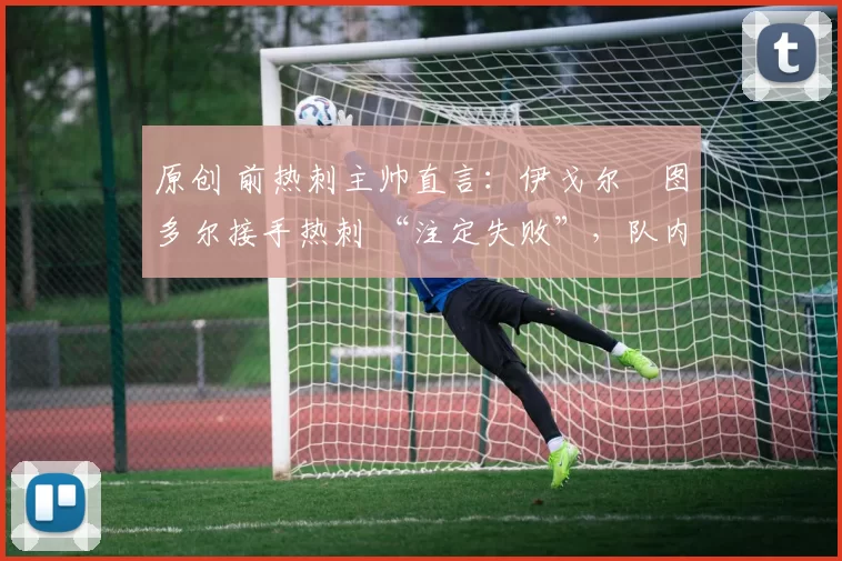 原创 前热刺主帅直言:伊戈尔・图多尔接手热刺 “注定失败”,队内氛围 “ toxic 至极”