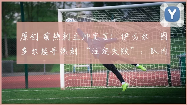 原创 前热刺主帅直言:伊戈尔・图多尔接手热刺 “注定失败”,队内氛围 “ toxic 至极”