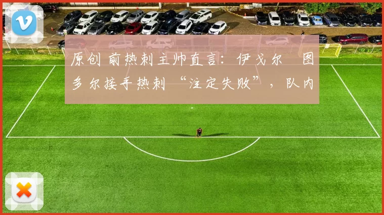 原创 前热刺主帅直言:伊戈尔・图多尔接手热刺 “注定失败”,队内氛围 “ toxic 至极”