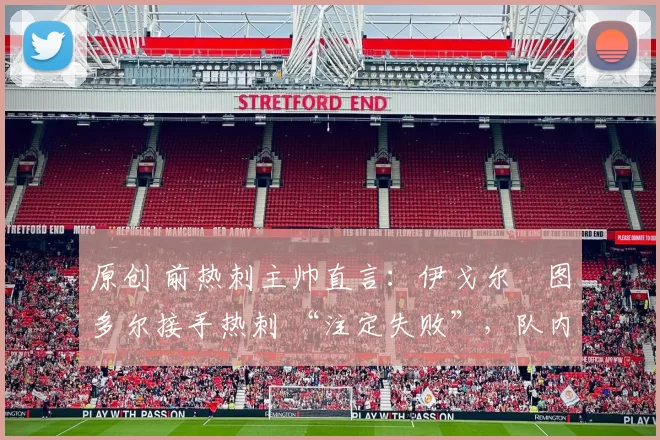 原创 前热刺主帅直言：伊戈尔・图多尔接手热刺 “注定失败”，队内氛围 “ toxic 至极”