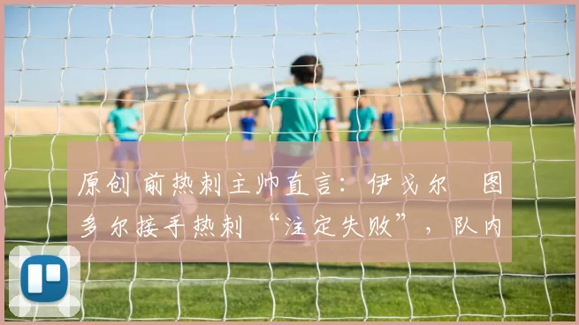 原创 前热刺主帅直言:伊戈尔・图多尔接手热刺 “注定失败”,队内氛围 “ toxic 至极”