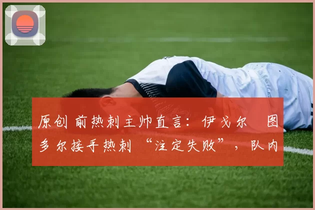 原创 前热刺主帅直言:伊戈尔・图多尔接手热刺 “注定失败”,队内氛围 “ toxic 至极”