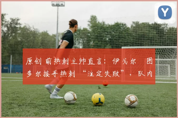 原创 前热刺主帅直言:伊戈尔・图多尔接手热刺 “注定失败”,队内氛围 “ toxic 至极”
