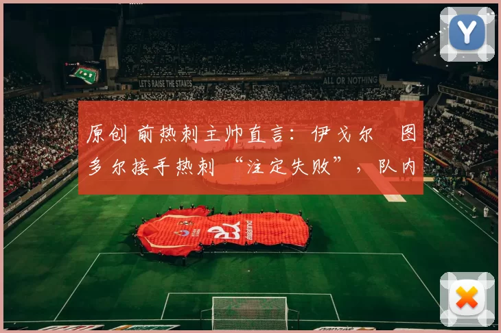 原创 前热刺主帅直言：伊戈尔・图多尔接手热刺 “注定失败”，队内氛围 “ toxic 至极”