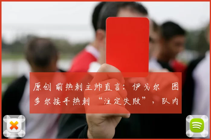 原创 前热刺主帅直言:伊戈尔・图多尔接手热刺 “注定失败”,队内氛围 “ toxic 至极”