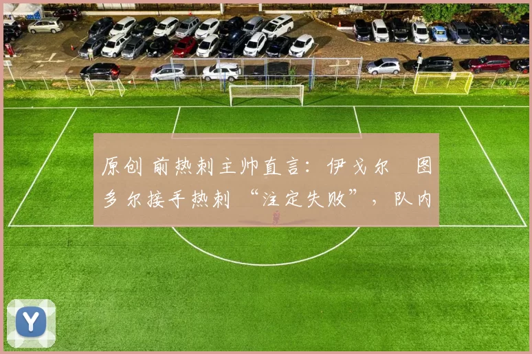 原创 前热刺主帅直言:伊戈尔・图多尔接手热刺 “注定失败”,队内氛围 “ toxic 至极”