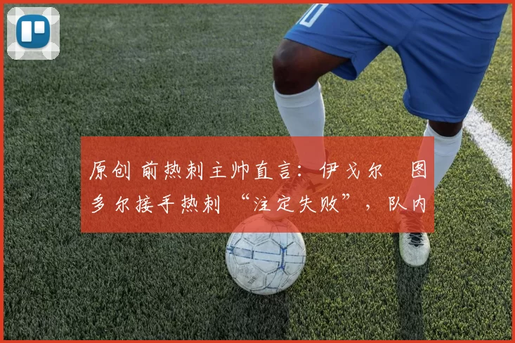 原创 前热刺主帅直言：伊戈尔・图多尔接手热刺 “注定失败”，队内氛围 “ toxic 至极”