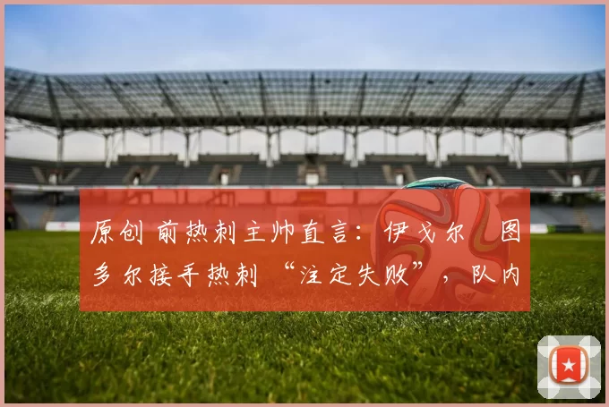 原创 前热刺主帅直言：伊戈尔・图多尔接手热刺 “注定失败”，队内氛围 “ toxic 至极”