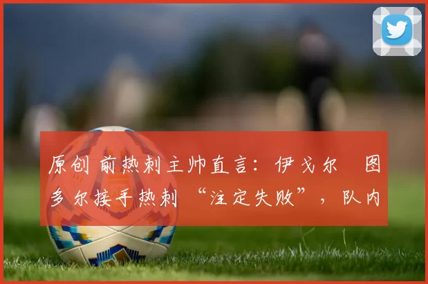 原创 前热刺主帅直言:伊戈尔・图多尔接手热刺 “注定失败”,队内氛围 “ toxic 至极”