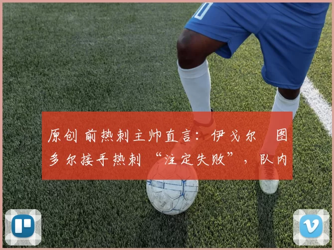 原创 前热刺主帅直言:伊戈尔・图多尔接手热刺 “注定失败”,队内氛围 “ toxic 至极”