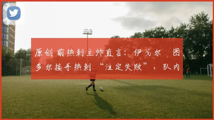 原创 前热刺主帅直言：伊戈尔・图多尔接手热刺 “注定失败”，队内氛围 “ toxic 至极”