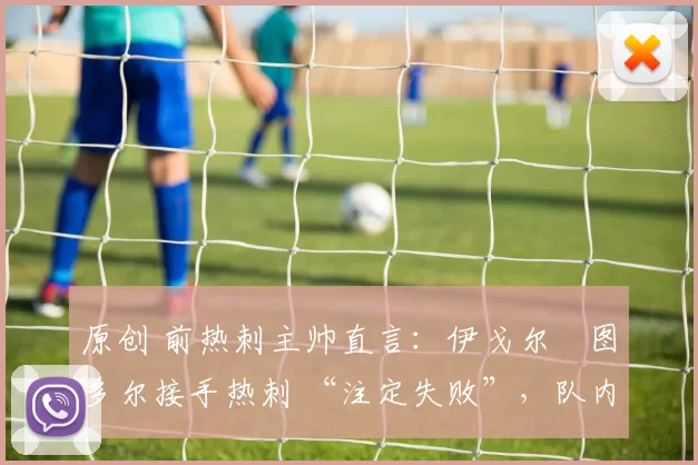 原创 前热刺主帅直言：伊戈尔・图多尔接手热刺 “注定失败”，队内氛围 “ toxic 至极”