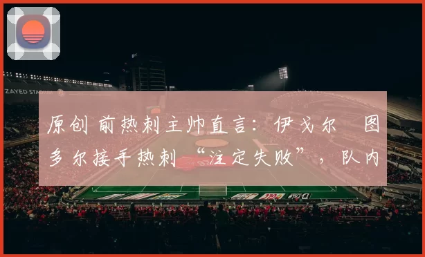 原创 前热刺主帅直言：伊戈尔・图多尔接手热刺 “注定失败”，队内氛围 “ toxic 至极”