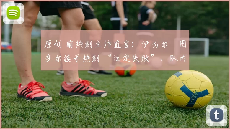 原创 前热刺主帅直言：伊戈尔・图多尔接手热刺 “注定失败”，队内氛围 “ toxic 至极”