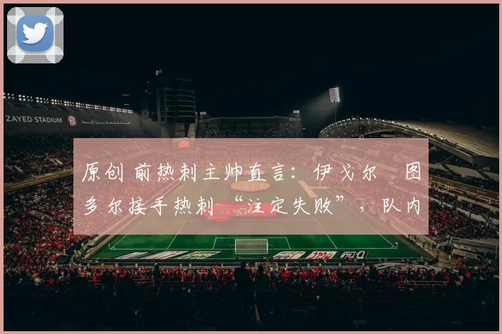 原创 前热刺主帅直言：伊戈尔・图多尔接手热刺 “注定失败”，队内氛围 “ toxic 至极”