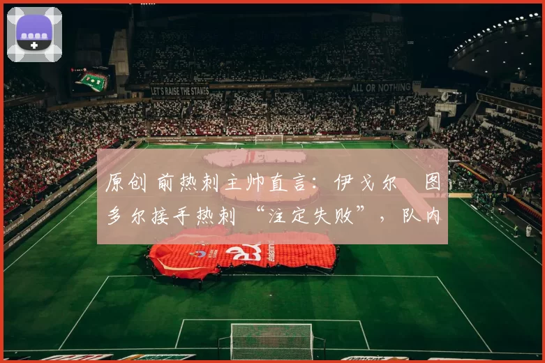 原创 前热刺主帅直言：伊戈尔・图多尔接手热刺 “注定失败”，队内氛围 “ toxic 至极”