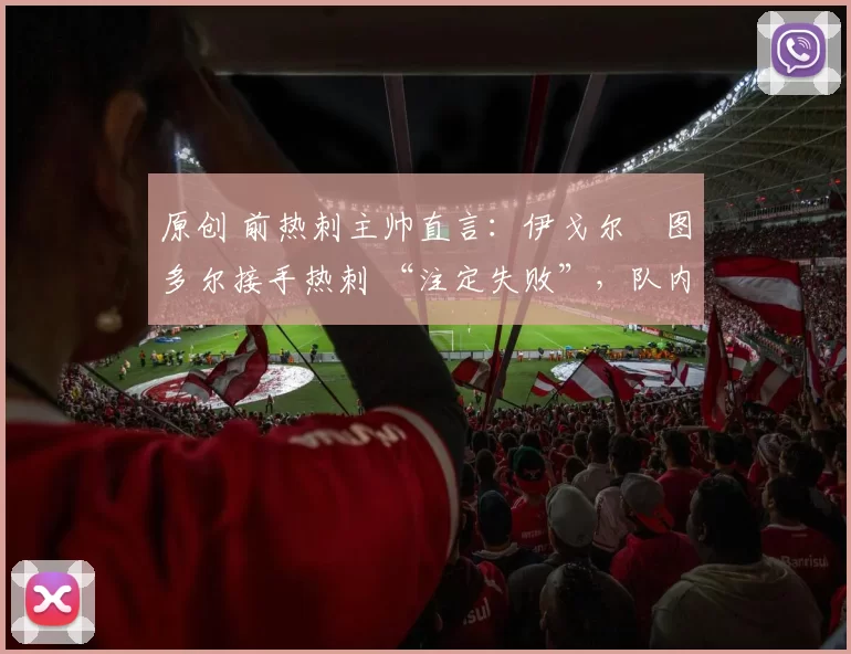原创 前热刺主帅直言:伊戈尔・图多尔接手热刺 “注定失败”,队内氛围 “ toxic 至极”