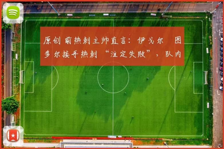 原创 前热刺主帅直言：伊戈尔・图多尔接手热刺 “注定失败”，队内氛围 “ toxic 至极”