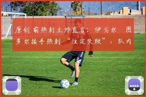 原创 前热刺主帅直言：伊戈尔・图多尔接手热刺 “注定失败”，队内氛围 “ toxic 至极”