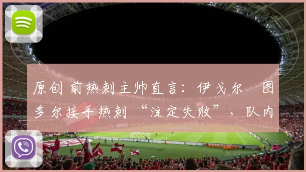 原创 前热刺主帅直言：伊戈尔・图多尔接手热刺 “注定失败”，队内氛围 “ toxic 至极”