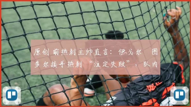 原创 前热刺主帅直言：伊戈尔・图多尔接手热刺 “注定失败”，队内氛围 “ toxic 至极”