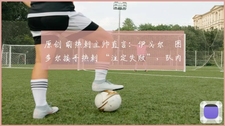 原创 前热刺主帅直言：伊戈尔・图多尔接手热刺 “注定失败”，队内氛围 “ toxic 至极”