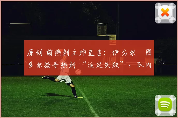 原创 前热刺主帅直言:伊戈尔・图多尔接手热刺 “注定失败”,队内氛围 “ toxic 至极”