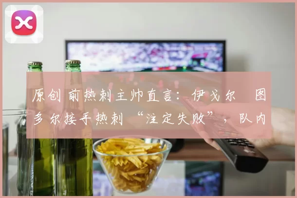原创 前热刺主帅直言：伊戈尔・图多尔接手热刺 “注定失败”，队内氛围 “ toxic 至极”
