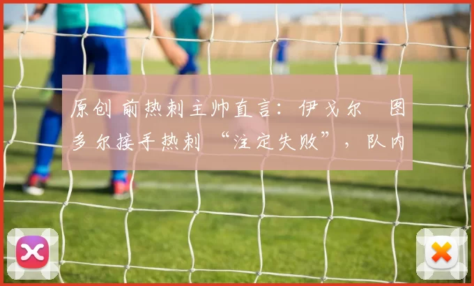 原创 前热刺主帅直言：伊戈尔・图多尔接手热刺 “注定失败”，队内氛围 “ toxic 至极”