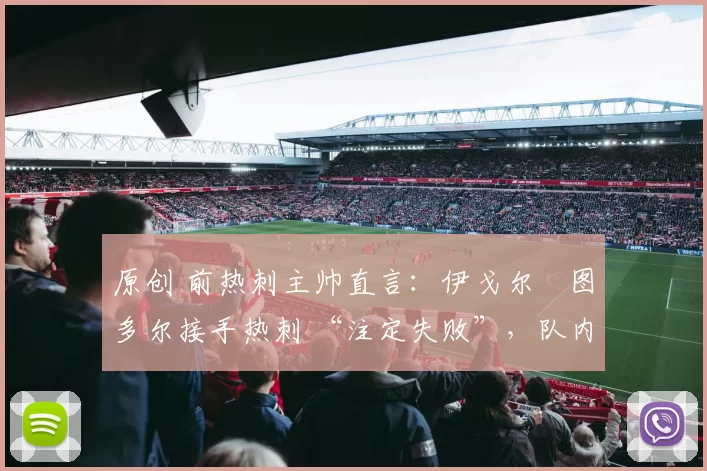 原创 前热刺主帅直言:伊戈尔・图多尔接手热刺 “注定失败”,队内氛围 “ toxic 至极”