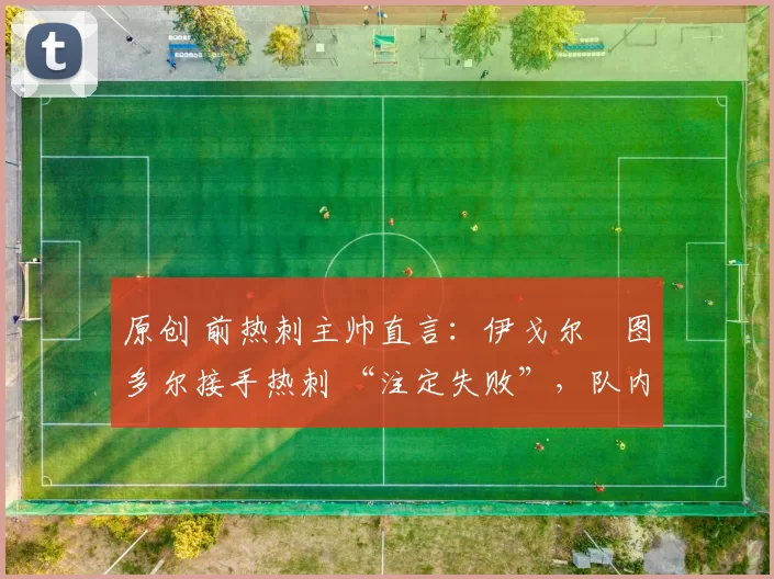 原创 前热刺主帅直言：伊戈尔・图多尔接手热刺 “注定失败”，队内氛围 “ toxic 至极”