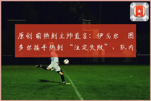 原创 前热刺主帅直言:伊戈尔・图多尔接手热刺 “注定失败”,队内氛围 “ toxic 至极”