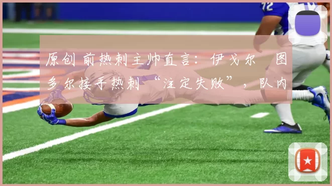 原创 前热刺主帅直言:伊戈尔・图多尔接手热刺 “注定失败”,队内氛围 “ toxic 至极”