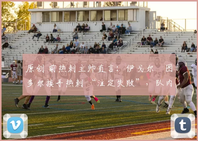 原创 前热刺主帅直言：伊戈尔・图多尔接手热刺 “注定失败”，队内氛围 “ toxic 至极”