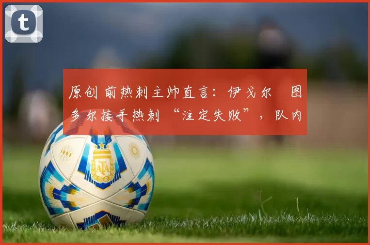 原创 前热刺主帅直言：伊戈尔・图多尔接手热刺 “注定失败”，队内氛围 “ toxic 至极”