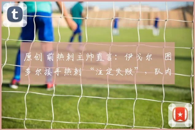 原创 前热刺主帅直言：伊戈尔・图多尔接手热刺 “注定失败”，队内氛围 “ toxic 至极”