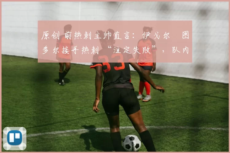 原创 前热刺主帅直言:伊戈尔・图多尔接手热刺 “注定失败”,队内氛围 “ toxic 至极”