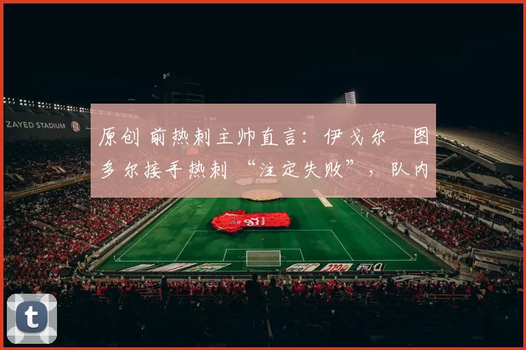 原创 前热刺主帅直言：伊戈尔・图多尔接手热刺 “注定失败”，队内氛围 “ toxic 至极”