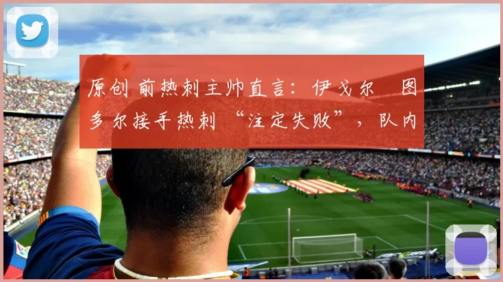 原创 前热刺主帅直言：伊戈尔・图多尔接手热刺 “注定失败”，队内氛围 “ toxic 至极”