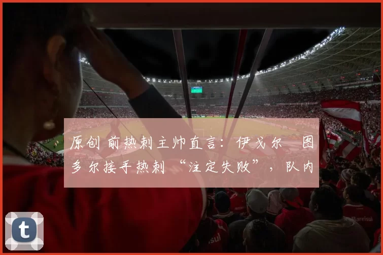 原创 前热刺主帅直言：伊戈尔・图多尔接手热刺 “注定失败”，队内氛围 “ toxic 至极”