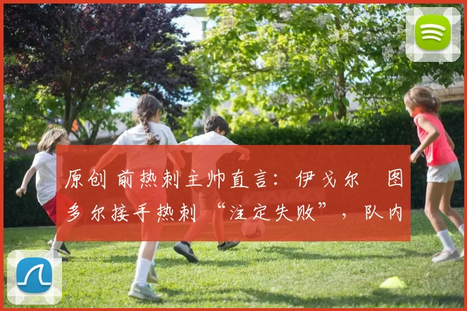 原创 前热刺主帅直言：伊戈尔・图多尔接手热刺 “注定失败”，队内氛围 “ toxic 至极”